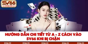 Hướng Dẫn Chi Tiết Từ A - Z Cách Vào SV66 Khi Bị Chặn