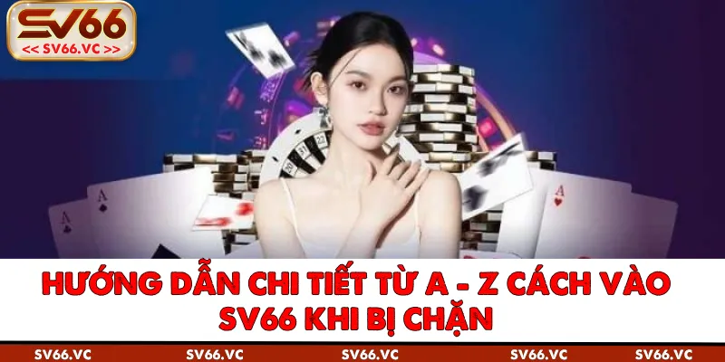 Hướng Dẫn Chi Tiết Từ A - Z Cách Vào SV66 Khi Bị Chặn
